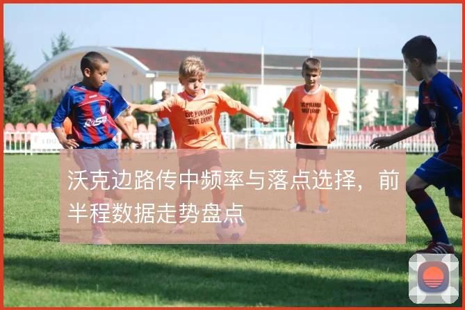 沃克边路传中频率与落点选择，前半程数据走势盘点