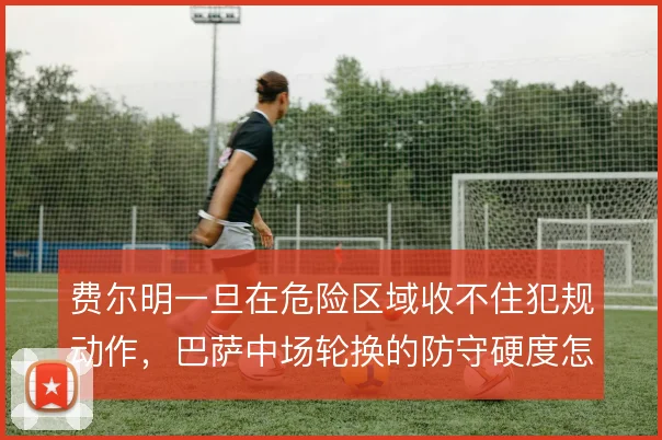 费尔明一旦在危险区域收不住犯规动作，巴萨中场轮换的防守硬度怎么补