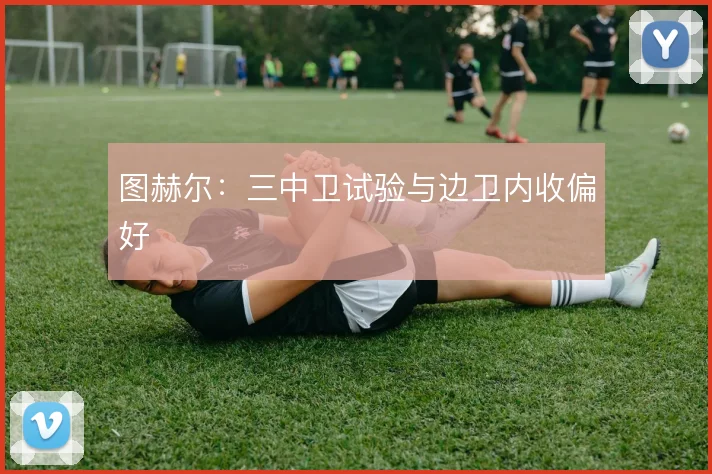 图赫尔：三中卫试验与边卫内收偏好