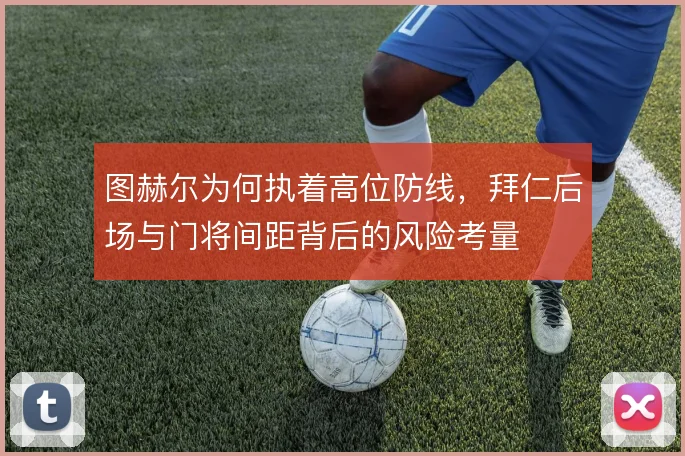 图赫尔为何执着高位防线,拜仁后场与门将间距背后的风险考量