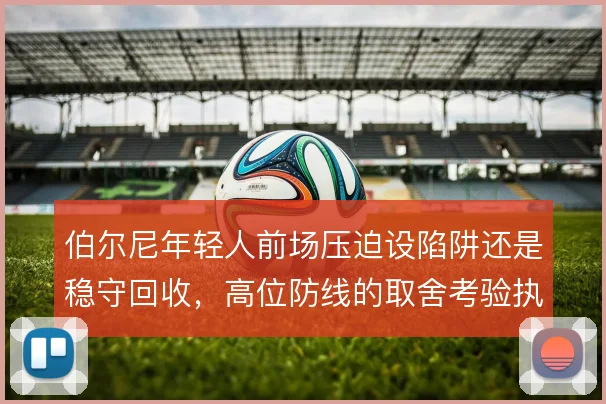 伯尔尼年轻人前场压迫设陷阱还是稳守回收,高位防线的取舍考验执行