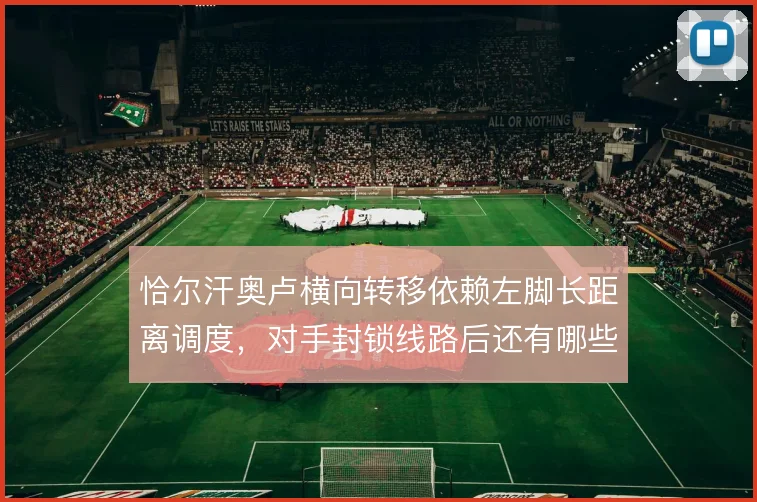 恰尔汗奥卢横向转移依赖左脚长距离调度，对手封锁线路后还有哪些出球办法